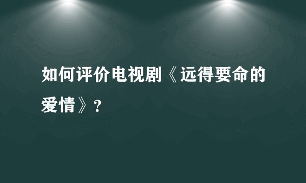 如何评价电视剧《远得要命的爱情》？
