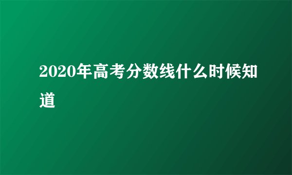 2020年高考分数线什么时候知道