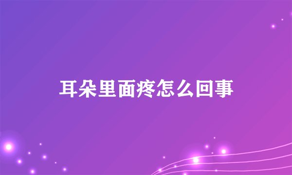 耳朵里面疼怎么回事