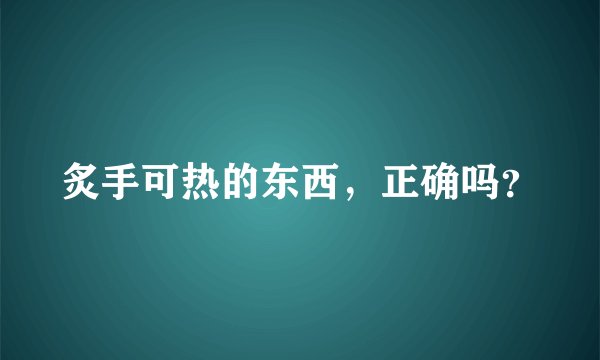 炙手可热的东西，正确吗？