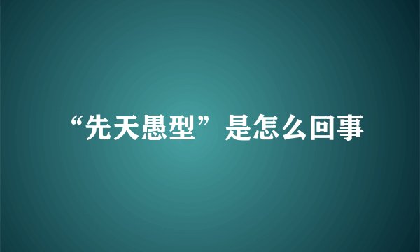 “先天愚型”是怎么回事