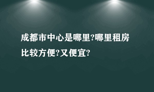 成都市中心是哪里?哪里租房比较方便?又便宜?