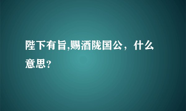陛下有旨,赐酒陇国公，什么意思？