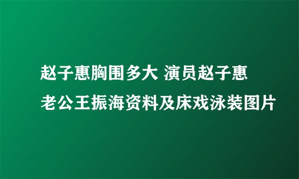 赵子惠胸围多大 演员赵子惠老公王振海资料及床戏泳装图片