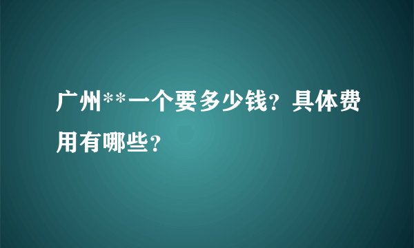 广州**一个要多少钱？具体费用有哪些？