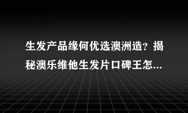 生发产品缘何优选澳洲造？揭秘澳乐维他生发片口碑王怎样炼成？
