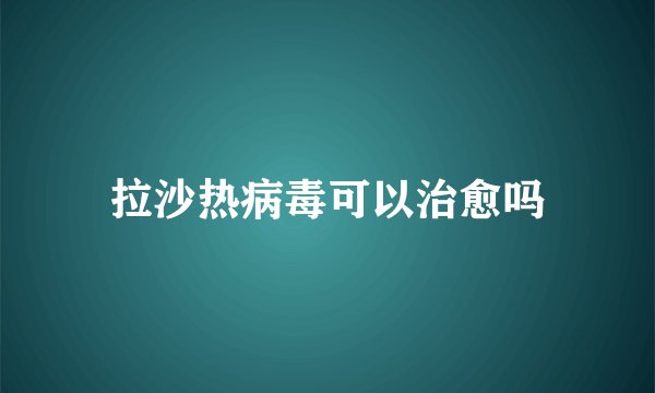 拉沙热病毒可以治愈吗