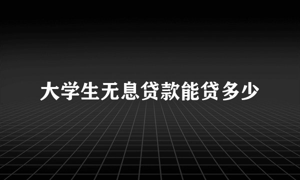 大学生无息贷款能贷多少