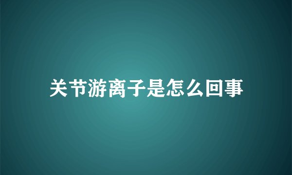 关节游离子是怎么回事