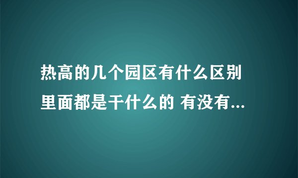 热高的几个园区有什么区别 里面都是干什么的 有没有必要都去？
