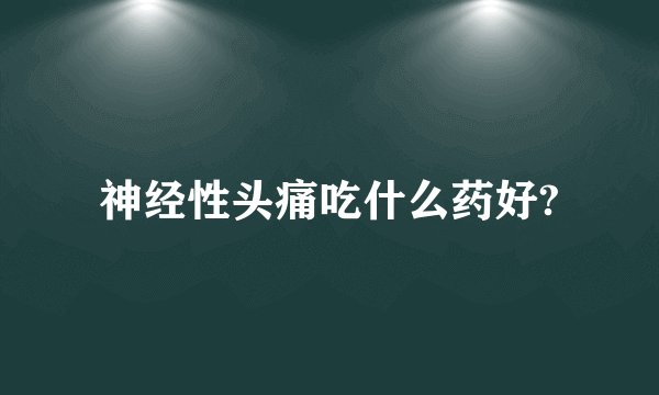 神经性头痛吃什么药好?