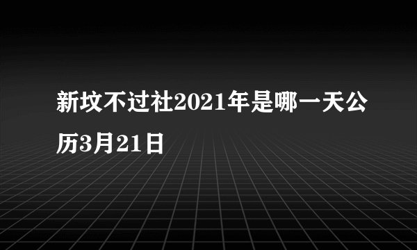 新坟不过社2021年是哪一天公历3月21日