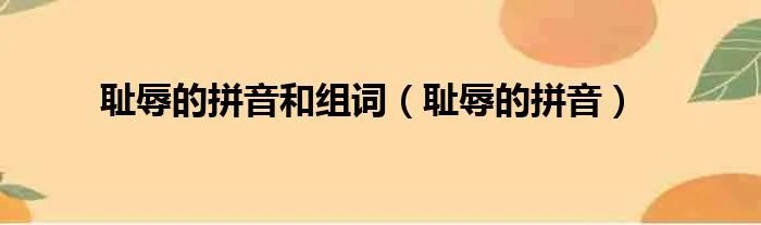 耻辱的拼音和组词（耻辱的拼音）