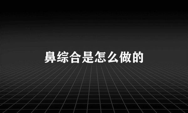 鼻综合是怎么做的