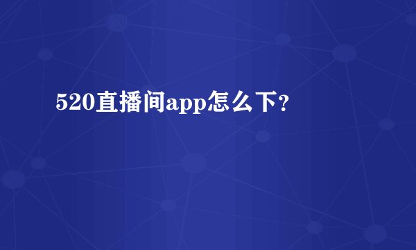 520直播间app怎么下？
