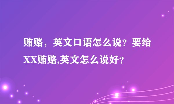 贿赂，英文口语怎么说？要给XX贿赂,英文怎么说好？