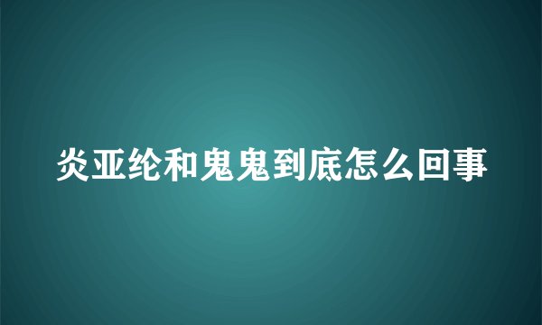炎亚纶和鬼鬼到底怎么回事