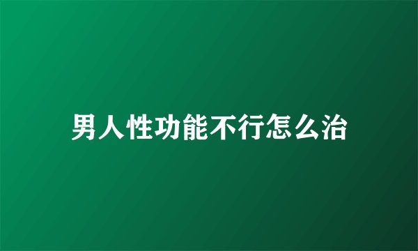 男人性功能不行怎么治