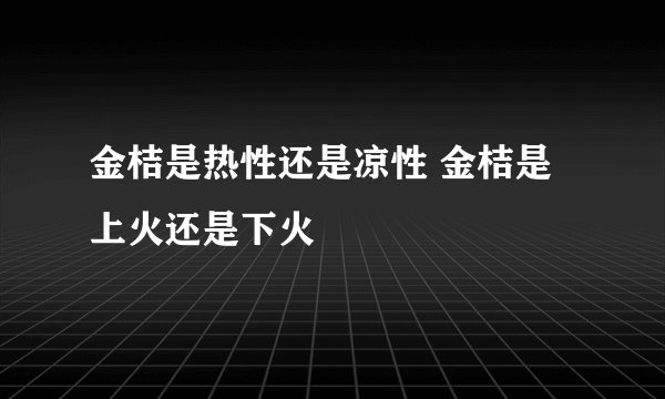 金桔是热性还是凉性 金桔是上火还是下火