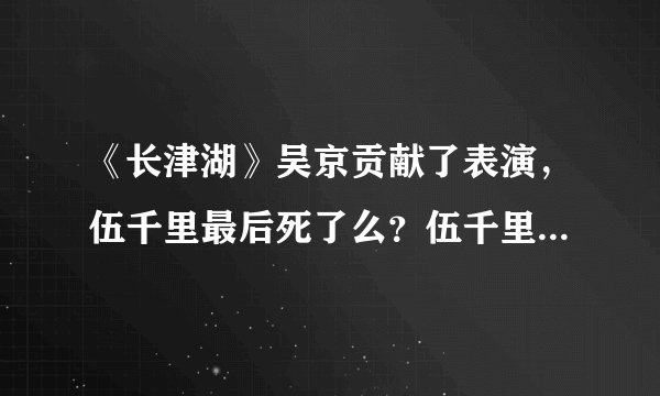 《长津湖》吴京贡献了表演，伍千里最后死了么？伍千里的结局早就注定了