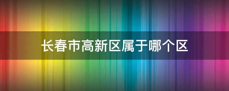 长春市高新区属于哪个区