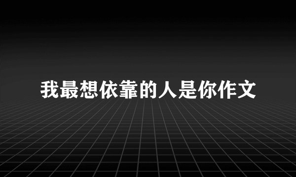 我最想依靠的人是你作文