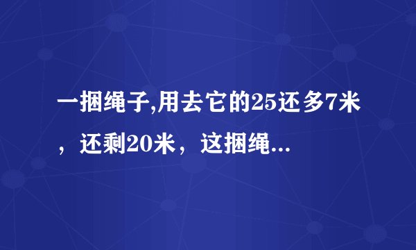 一捆绳子,用去它的25还多7米，还剩20米，这捆绳子长米。
