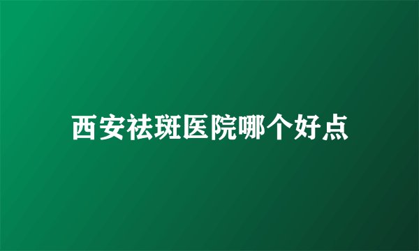 西安祛斑医院哪个好点
