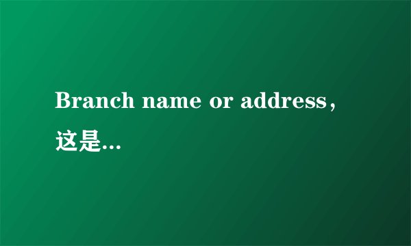 Branch name or address，这是什么意思呢？