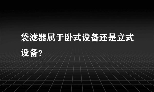 袋滤器属于卧式设备还是立式设备？