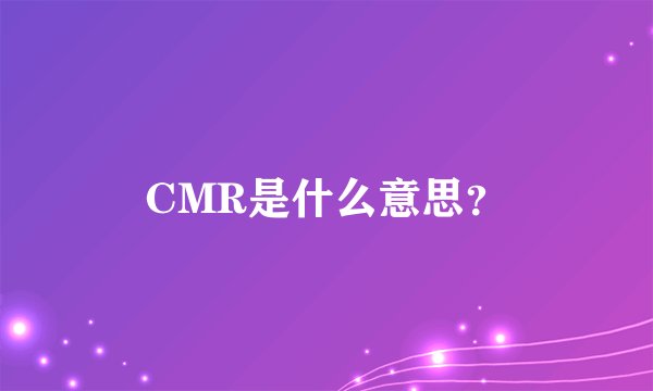 CMR是什么意思？