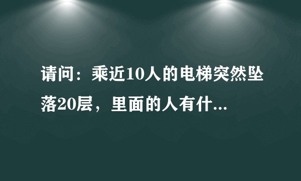 请问：乘近10人的电梯突然坠落20层，里面的人有什么感觉？里面的人会有什么危险？