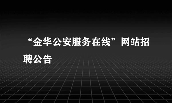 “金华公安服务在线”网站招聘公告