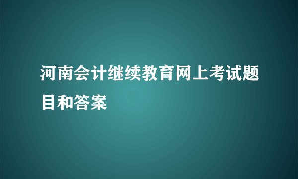 河南会计继续教育网上考试题目和答案