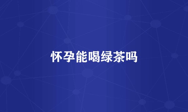 怀孕能喝绿茶吗