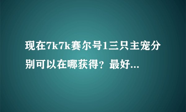 现在7k7k赛尔号1三只主宠分别可以在哪获得?最好详细点!最好有图片!