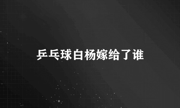 乒乓球白杨嫁给了谁