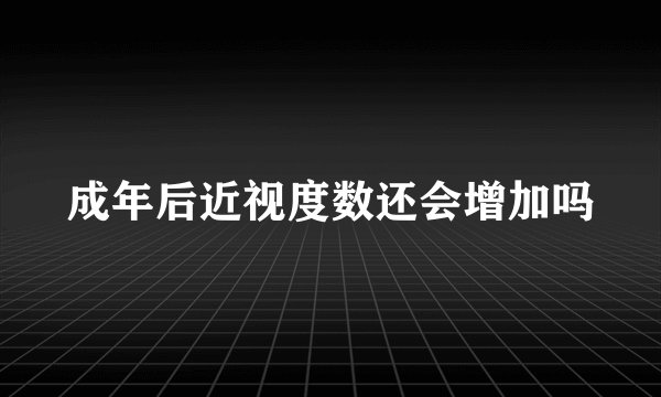 成年后近视度数还会增加吗