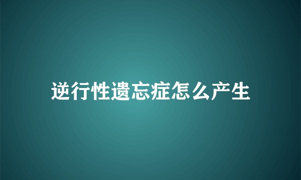逆行性遗忘症怎么产生