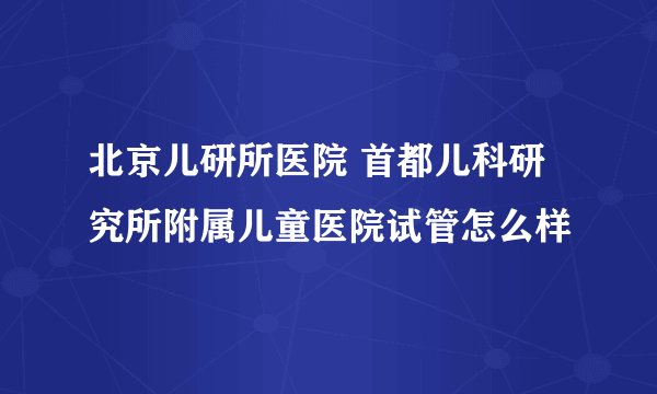北京儿研所医院 首都儿科研究所附属儿童医院试管怎么样