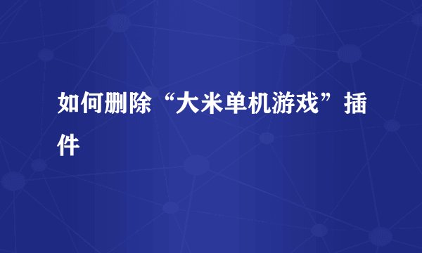 如何删除“大米单机游戏”插件