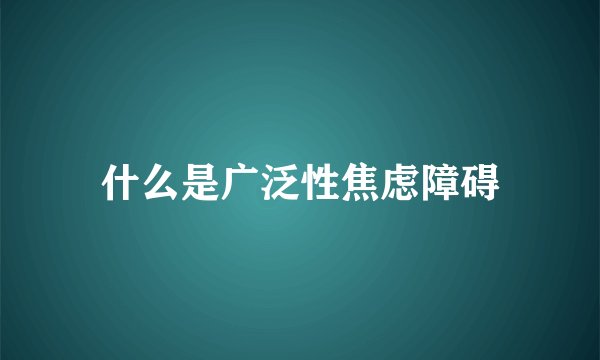 什么是广泛性焦虑障碍