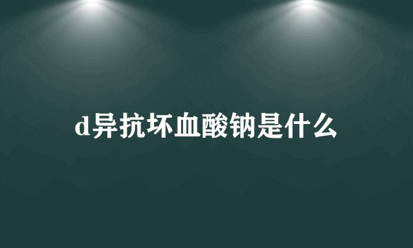 d异抗坏血酸钠是什么