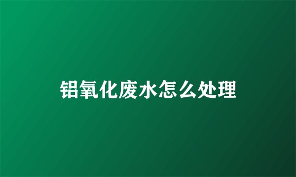 铝氧化废水怎么处理
