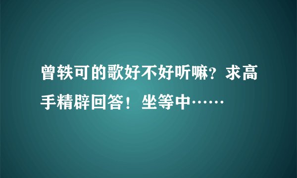 曾轶可的歌好不好听嘛？求高手精辟回答！坐等中……