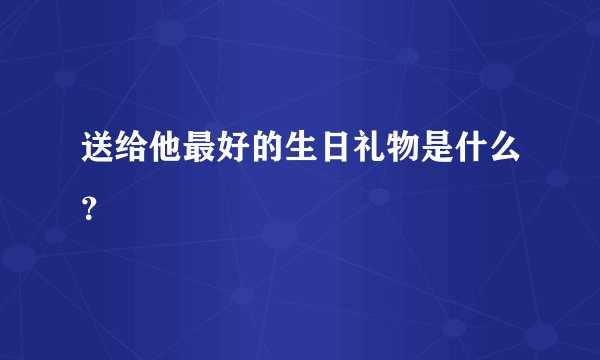 送给他最好的生日礼物是什么？