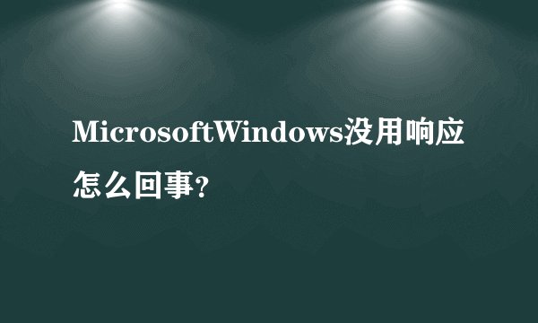 MicrosoftWindows没用响应怎么回事？