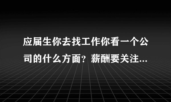 应届生你去找工作你看一个公司的什么方面？薪酬要关注它的什么方面