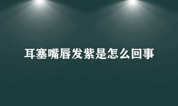 耳塞嘴唇发紫是怎么回事