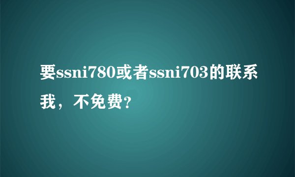 要ssni780或者ssni703的联系我，不免费？